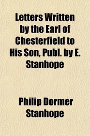 Letters Written by the Earl of Chesterfield to His Son, Publ. by E. Stanhope