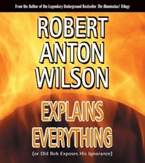 Robert Anton Wilson Explains Everything: Or Old Bob Exposes His Ignorance