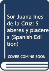 Sor Juana Ines de la Cruz: Saberes y placeres (Spanish Edition)