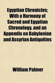 Egyptian Chronicles; With a Harmony of Sacred and Egyptian Chronology, and an Appendix on Babylonian and Assyrian Antiquities