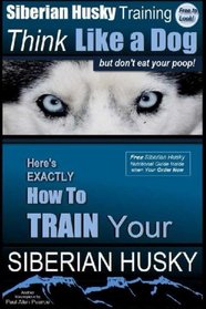 Siberian Husky Training  Think Like a Dog...but Don't Eat Your Poop!: Here's EXACTLY How To Train Your SIBERIAN HUSKY (Volume 1)