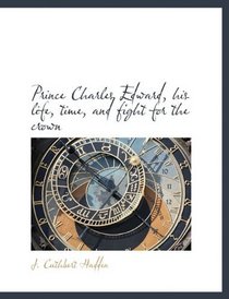 Prince Charles Edward, his life, time, and fight for the crown
