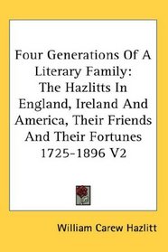 Four Generations Of A Literary Family: The Hazlitts In England, Ireland And America, Their Friends And Their Fortunes 1725-1896 V2