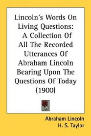 Lincoln's Words On Living Questions: A Collection Of All The Recorded Utterances Of Abraham Lincoln Bearing Upon The Questions Of Today (1900)