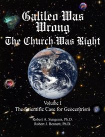 Galileo Was Wrong: The Church Was Right, Volume I, The Scientific Case for Geocentrism