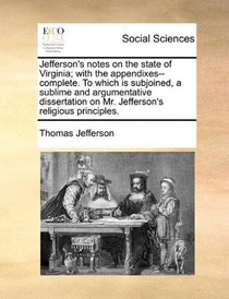 Jefferson's notes on the state of Virginia; with the appendixes--complete. To which is subjoined, a sublime and argumentative dissertation on Mr. Jefferson's religious principles.