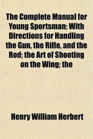 The Complete Manual for Young Sportsman; With Directions for Handling the Gun, the Rifle, and the Rod; the Art of Shooting on the Wing; the