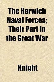 The Harwich Naval Forces; Their Part in the Great War
