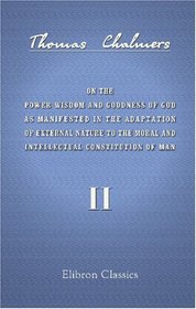 On the Power Wisdom and Goodness of God as Manifested in the Adaptation of External Nature to the Moral and Intellectual Constitution of Man: Volume 2