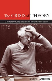 The Crisis of Theory: E. P. Thompson, the New Left and Postwar British Politics