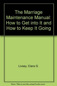 The Marriage Maintenance Manual: How to Get into It and How to Keep It Going