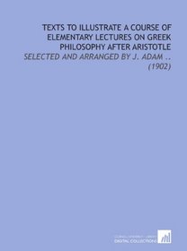 Texts to Illustrate a Course of Elementary Lectures on Greek Philosophy After Aristotle: Selected and Arranged by J. Adam .. (1902)