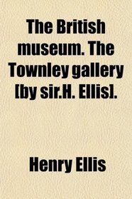 The British museum. The Townley gallery [by sir.H. Ellis].