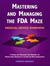 Mastering and Managing the FDA Maze: Medical Device Overview: A Training and Management Desk Reference for Manufacturers Regulated by the Food and Drug Administration