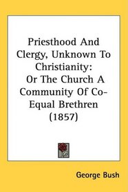 Priesthood And Clergy, Unknown To Christianity: Or The Church A Community Of Co-Equal Brethren (1857)