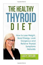 The Healthy Thyroid Diet  How to Lose Weight, Boost Energy, Look Gorgeous and Relieve Thyroid Symptoms Naturally