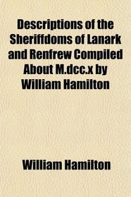 Descriptions of the Sheriffdoms of Lanark and Renfrew Compiled About M.dcc.x by William Hamilton