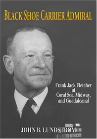 Black Shoe Carrier Admiral: Frank Jack Fletcher at Coral Sea, Midway & Guadalcanal