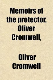 Memoirs of the Protector, Oliver Cromwell,; And of His Sons, Richard and Henry. Illustrated by Original Letters, and Other Family Papers. With