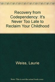 Recovery from Co-Dependency: Its Never to Late to Reclaim Your Childhood