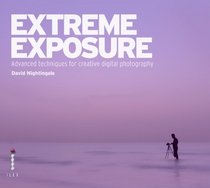 Extreme Exposure: Advanced Techniques for Creative Digital Photography
