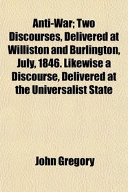 Anti-War; Two Discourses, Delivered at Williston and Burlington, July, 1846. Likewise a Discourse, Delivered at the Universalist State