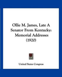 Ollie M. James, Late A Senator From Kentucky: Memorial Addresses (1920)