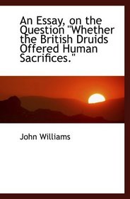 An Essay, on the Question Whether the British Druids Offered Human Sacrifices.