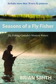 Seasons of a Fly Fisher: Fly Fishing Canadas Western Waters