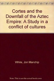 Cortes and the downfall of the Aztec empire: A study in a conflict of cultures,