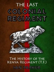 The Last Colonial Regiment: The History of the Kenya Regiment (TF)