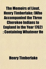 The Memoirs of Lieut. Henry Timberlake; (Who Accompanied the Three Cherokee Indians to England in the Year 1762) ; Containing Whatever He