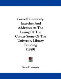 Cornell University: Exercises And Addresses At The Laying Of The Corner Stone Of The University Library Building (1889)