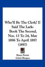 Who'll Be The Clerk? I! Said The Lark: Book The Second, Nos. 13 To 24, May 1896 To April 1897 (1897)