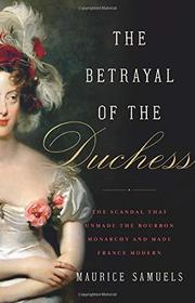 The Betrayal of the Duchess: The Scandal That Unmade the Bourbon Monarchy and Made France Modern