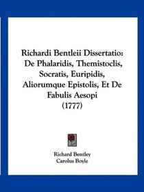 Richardi Bentleii Dissertatio: De Phalaridis, Themistoclis, Socratis, Euripidis, Aliorumque Epistolis, Et De Fabulis Aesopi (1777) (Latin Edition)