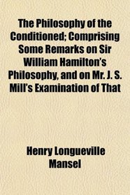 The Philosophy of the Conditioned; Comprising Some Remarks on Sir William Hamilton's Philosophy, and on Mr. J. S. Mill's Examination of That