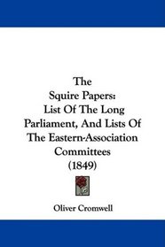 The Squire Papers: List Of The Long Parliament, And Lists Of The Eastern-Association Committees (1849)