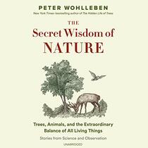 The Secret Wisdom of Nature: Trees, Animals, and the Extraordinary Balance of All Living Things; Stories from Science and Observation (Mysteries of Nature, Bk 3) (Audio CD) (Unabridged)