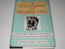 A Little Learning is a Dangerous Thing: 600 Wise and Witty Observations for Students, Teachers and Other Survivors of Higher Education