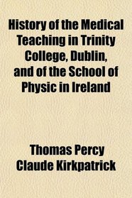 History of the Medical Teaching in Trinity College, Dublin and of the School of Physic in Ireland