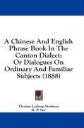 A Chinese And English Phrase Book In The Canton Dialect: Or Dialogues On Ordinary And Familiar Subjects (1888)
