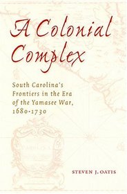 A Colonial Complex: South Carolina's Frontiers In The Era Of The Yamasee War, 1680-1730