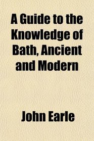 A Guide to the Knowledge of Bath, Ancient and Modern