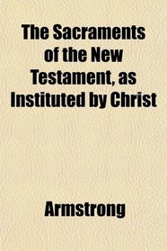 The Sacraments of the New Testament, as Instituted by Christ