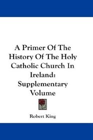 A Primer Of The History Of The Holy Catholic Church In Ireland: Supplementary Volume