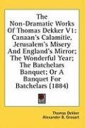 The Non-Dramatic Works Of Thomas Dekker V1: Canaan's Calamitie, Jerusalem's Misery And England's Mirror; The Wonderful Year; The Batchelars Banquet; Or A Banquet For Batchelars (1884)
