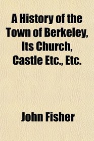 A History of the Town of Berkeley, Its Church, Castle Etc., Etc.