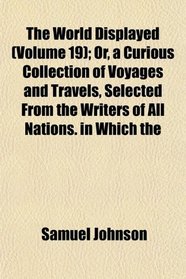 The World Displayed (Volume 19); Or, a Curious Collection of Voyages and Travels, Selected From the Writers of All Nations. in Which the