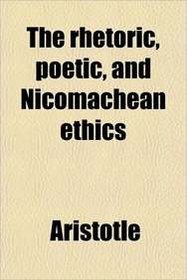 The rhetoric, poetic, and Nicomachean ethics